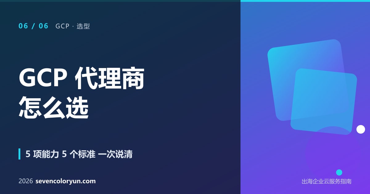 如何选择一家真正靠谱的 GCP 代理商 2026:5 项能力 + 5 个挑选标准